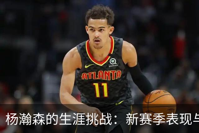 杨瀚森的生涯挑战：新赛季表现与发展路径分析